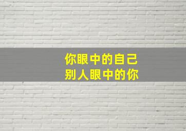 你眼中的自己 别人眼中的你